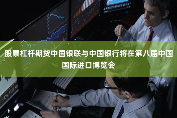 股票杠杆期货中国银联与中国银行将在第八届中国国际进口博览会