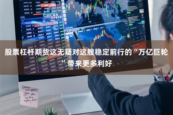 股票杠杆期货这无疑对这艘稳定前行的“万亿巨轮”带来更多利好