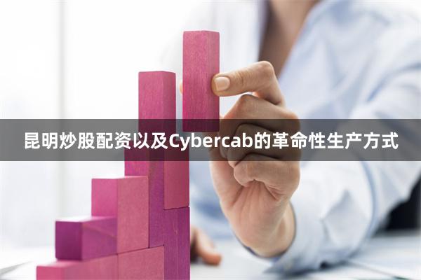 昆明炒股配资以及Cybercab的革命性生产方式