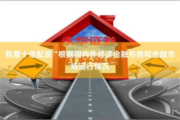 股票十倍配资“根据国内外经济金融形势和金融市场运行情况